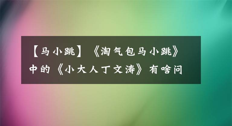 【馬小跳】《淘氣包馬小跳》中的《小大人丁文濤》有啥問題？