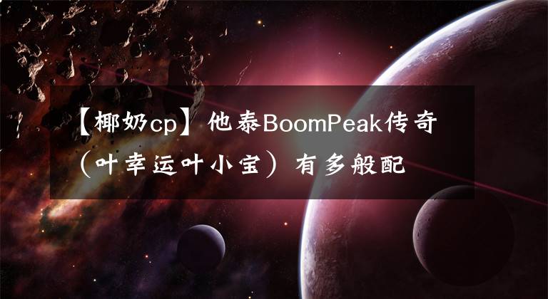 【椰奶cp】他泰BoomPeak傳奇（葉幸運(yùn)葉小寶）有多般配