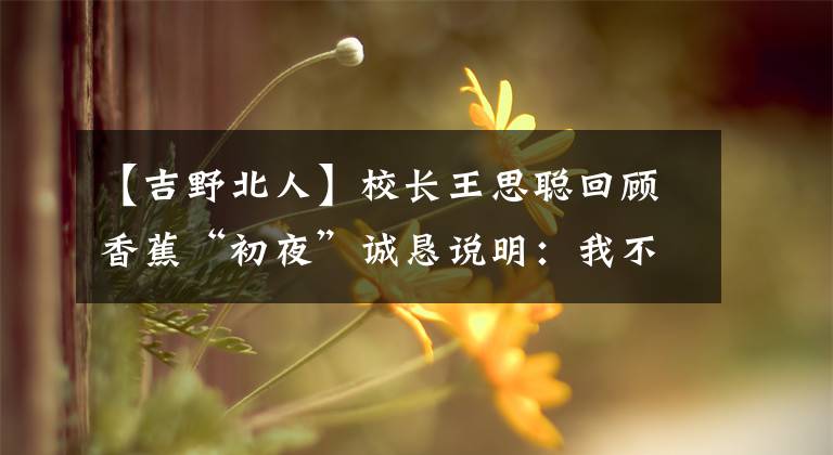 【吉野北人】校長王思聰回顧香蕉“初夜”誠懇說明：我不是來和大佬們搶飯碗的