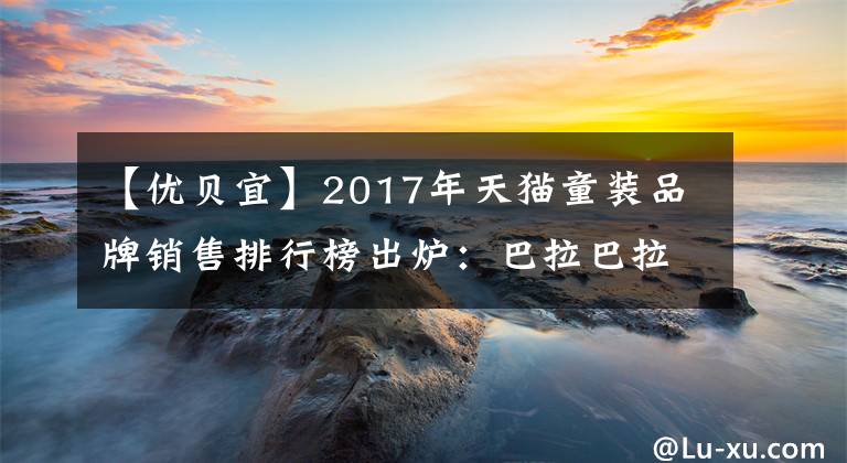 【優(yōu)貝宜】2017年天貓童裝品牌銷售排行榜出爐：巴拉巴拉童裝品牌深受喜愛！