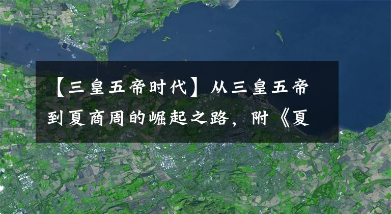 【三皇五帝時(shí)代】從三皇五帝到夏商周的崛起之路，附《夏商周帝王世系表》