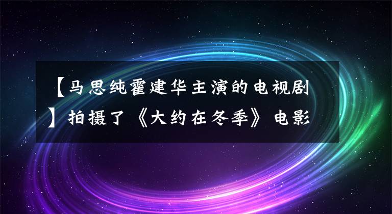 【馬思純霍建華主演的電視劇】拍攝了《大約在冬季》電影！確定出演松春霍建華