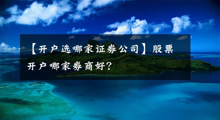 【開戶選哪家證券公司】股票開戶哪家券商好？