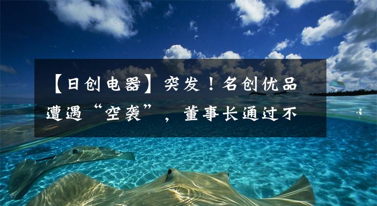 【日創(chuàng)電器】突發(fā)！名創(chuàng)優(yōu)品遭遇“空襲”，董事長通過不公正交易騙取數億資金