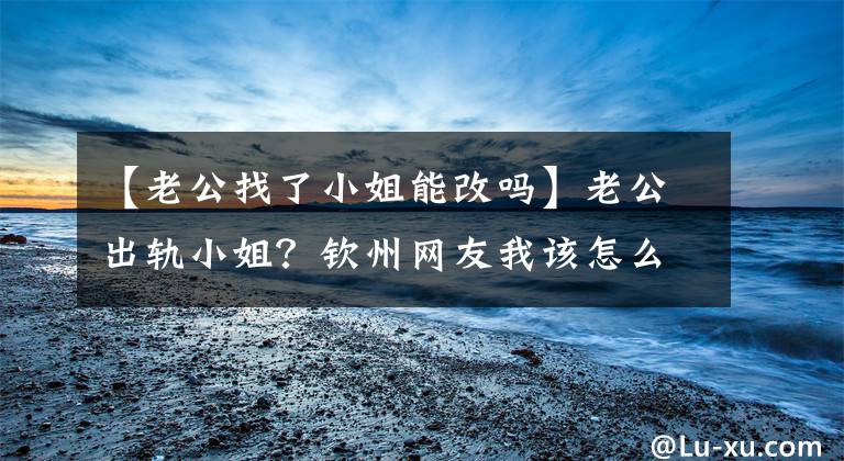 【老公找了小姐能改嗎】老公出軌小姐？欽州網(wǎng)友我該怎么辦？