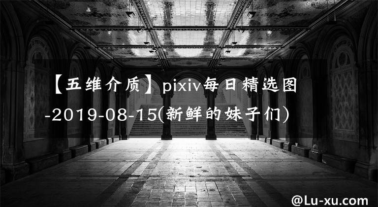 【五維介質(zhì)】pixiv每日精選圖-2019-08-15(新鮮的妹子們)