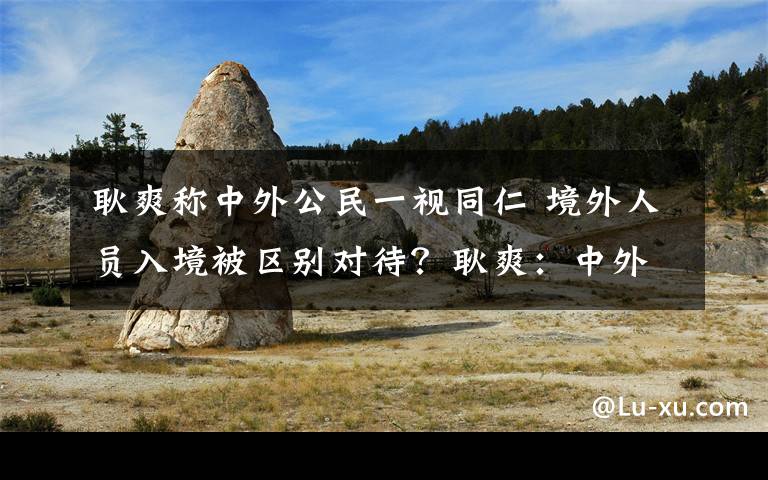 耿爽稱中外公民一視同仁 境外人員入境被區(qū)別對待？耿爽：中外公民一視同仁