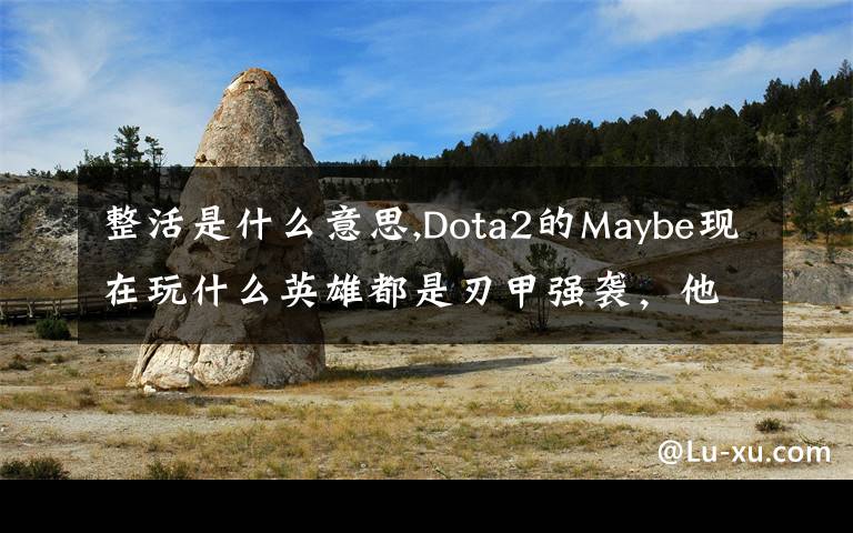 整活是什么意思,Dota2的Maybe現(xiàn)在玩什么英雄都是刃甲強(qiáng)襲，他這樣是不是在