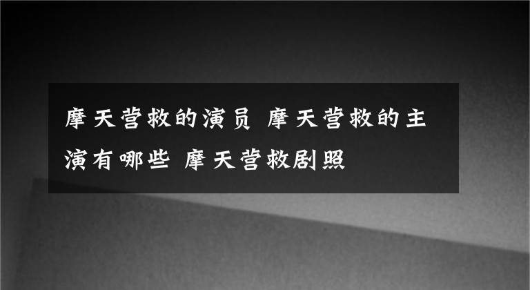 摩天營救的演員 摩天營救的主演有哪些 摩天營救劇照