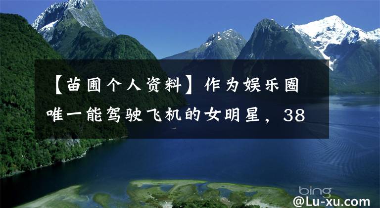 【苗圃個(gè)人資料】作為娛樂圈唯一能駕駛飛機(jī)的女明星，38歲的苗圃嫁給了59歲的陳義紅，丈夫凈資產(chǎn)100億。