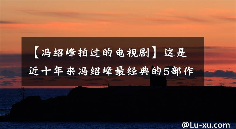 【馮紹峰拍過(guò)的電視劇】這是近十年來(lái)馮紹峰最經(jīng)典的5部作品，是《宮鎖心玉》的底座，看100遍也不會(huì)厭倦