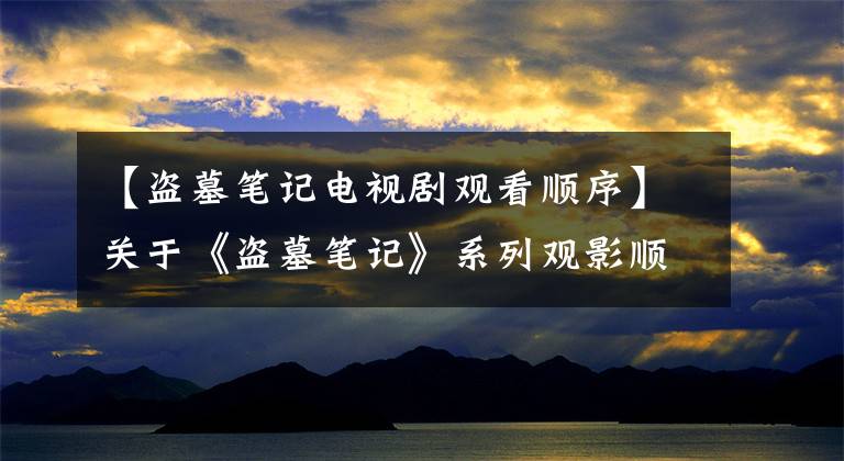 【盜墓筆記電視劇觀看順序】關(guān)于《盜墓筆記》系列觀影順序你知道哪些？