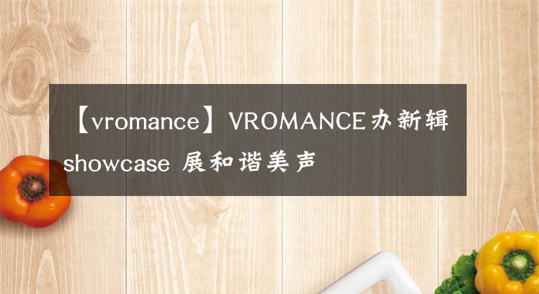 【vromance】VROMANCE辦新輯showcase 展和諧美聲