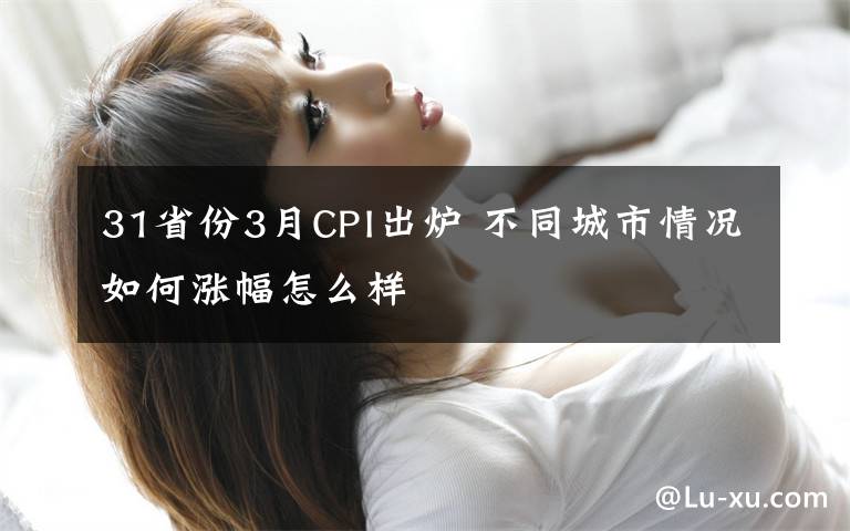 31省份3月CPI出爐 不同城市情況如何漲幅怎么樣