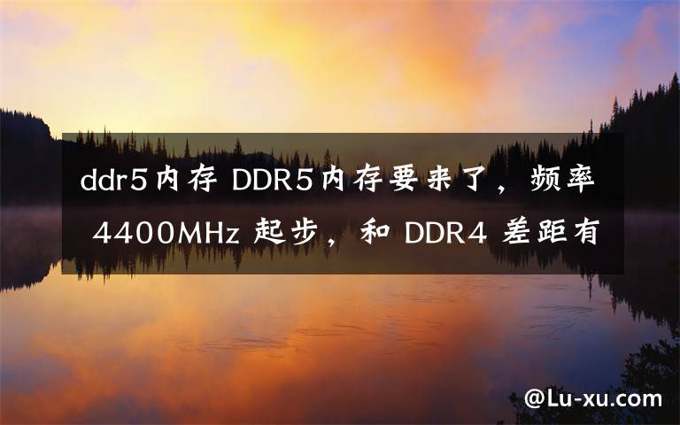 ddr5內(nèi)存 DDR5內(nèi)存要來了，頻率 4400MHz 起步，和 DDR4 差距有多大