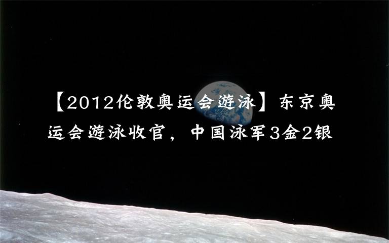 【2012倫敦奧運會游泳】東京奧運會游泳收官，中國泳軍3金2銀1銅亮點多