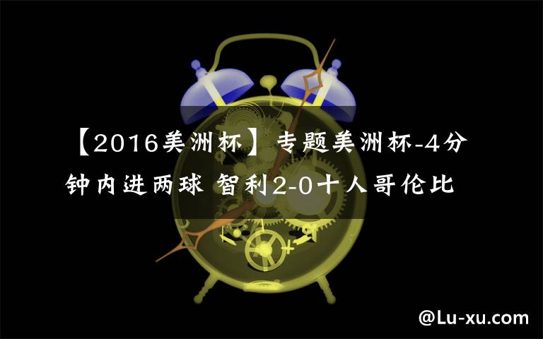 【2016美洲杯】專題美洲杯-4分鐘內(nèi)進(jìn)兩球 智利2-0十人哥倫比亞入決賽