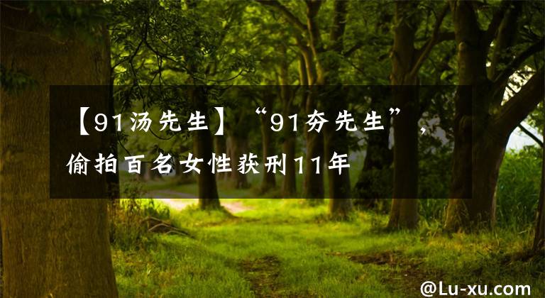 【91湯先生】“91夯先生”，偷拍百名女性獲刑11年