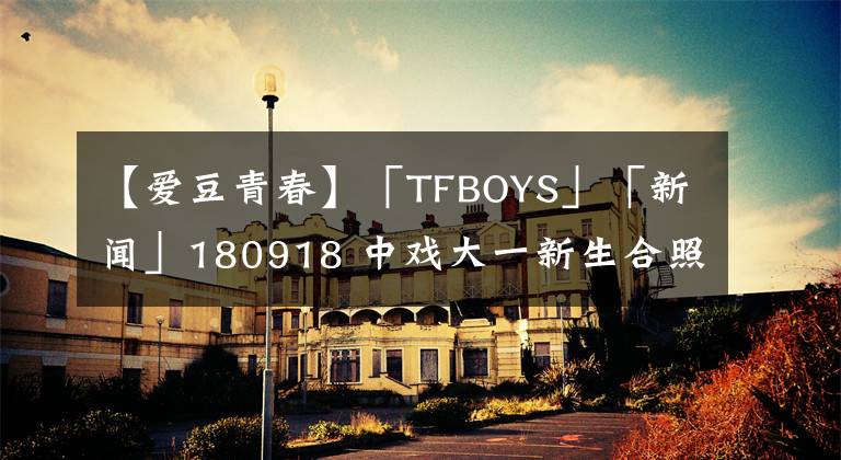 【愛豆青春】「TFBOYS」「新聞」180918 中戲大一新生合照，大學生易烊千璽青春活力