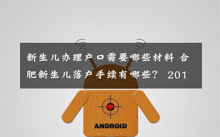 新生兒辦理戶口需要哪些材料 合肥新生兒落戶手續(xù)有哪些？ 2017年合肥新生兒落戶辦理指南