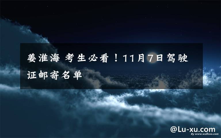 姜淮海 考生必看！11月7日駕駛證郵寄名單