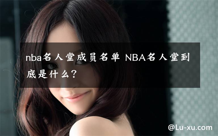 nba名人堂成員名單 NBA名人堂到底是什么？