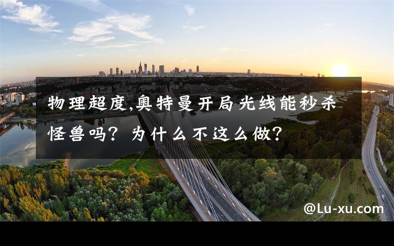 物理超度,奧特曼開局光線能秒殺怪獸嗎？為什么不這么做？