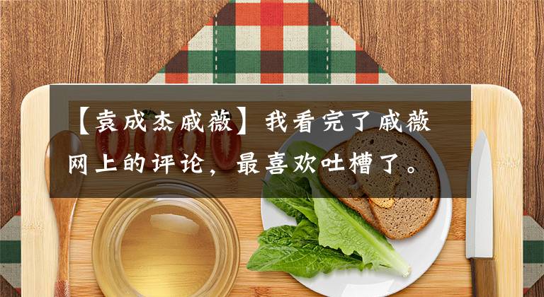 【袁成杰戚薇】我看完了戚薇網(wǎng)上的評論，最喜歡吐槽了。