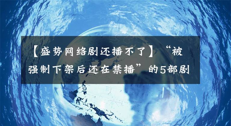 【盛勢網(wǎng)絡(luò)劇還播不了】“被強制下架后還在禁播”的5部劇，你若全看了，眼光真的不一般