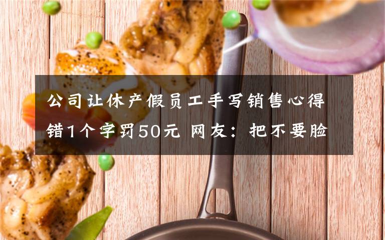 公司讓休產(chǎn)假員工手寫銷售心得錯(cuò)1個(gè)字罰50元 網(wǎng)友：把不要臉發(fā)揮到極致