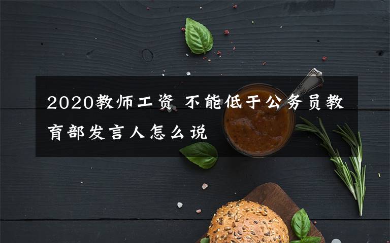 2020教師工資 不能低于公務員教育部發(fā)言人怎么說