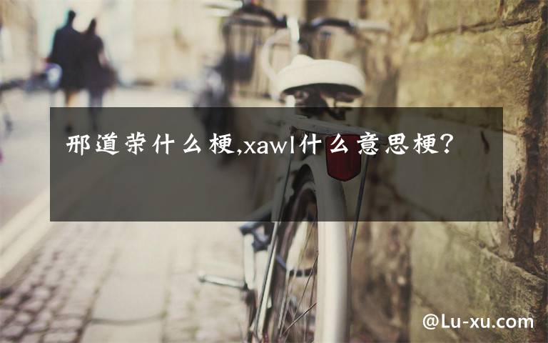 邢道榮什么梗,xawl什么意思梗？