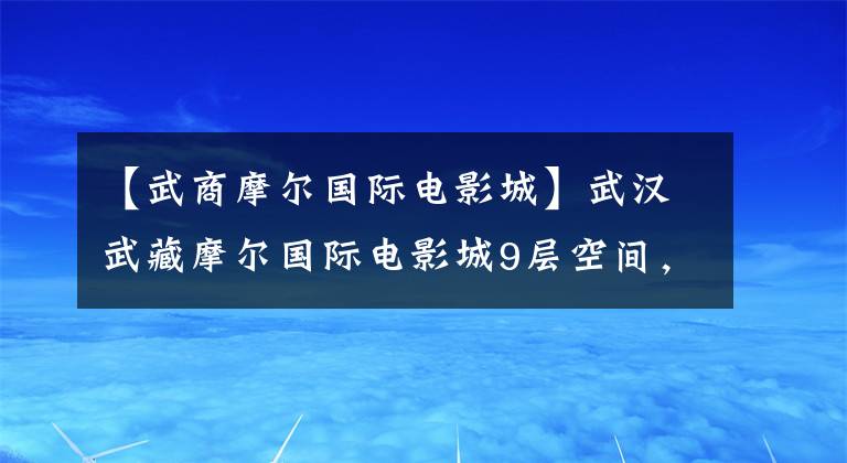 【武商摩爾國際電影城】武漢武藏摩爾國際電影城9層空間，2018日本JCD金獎/1定期計劃。