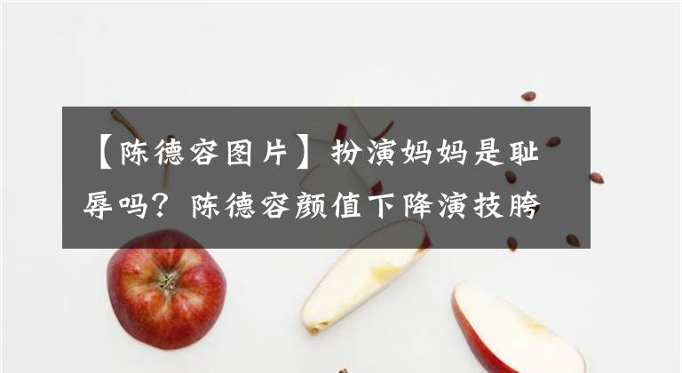 【陳德容圖片】扮演媽媽是恥辱嗎？陳德容顏值下降演技胯部，46歲想吃青春飯嗎？