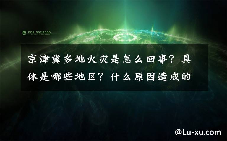 京津冀多地火災(zāi)是怎么回事？具體是哪些地區(qū)？什么原因造成的？附最新情況！