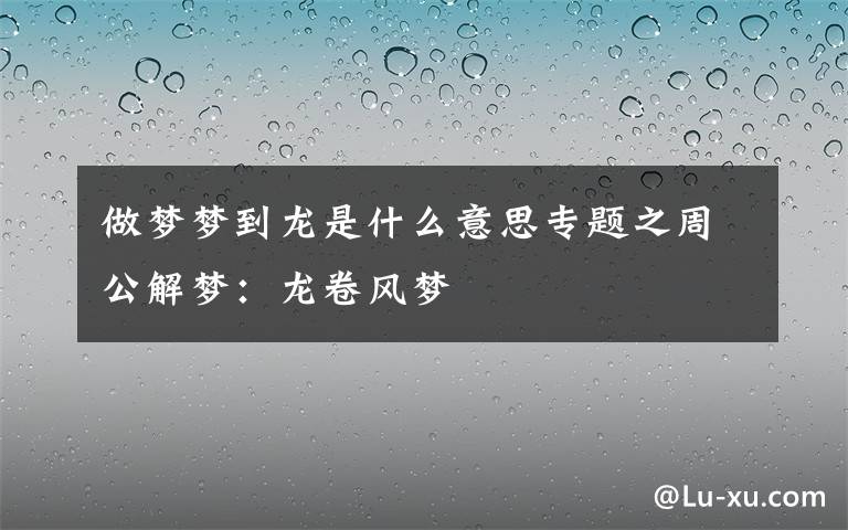 做夢夢到龍是什么意思專題之周公解夢：龍卷風(fēng)夢