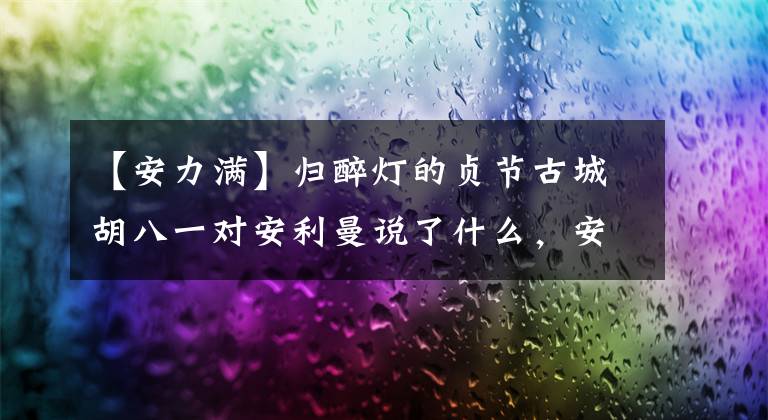 【安力滿】歸醉燈的貞節(jié)古城胡八一對安利曼說了什么，安力萬為什么成了胡八一的向?qū)В?></a></div> <div   id=