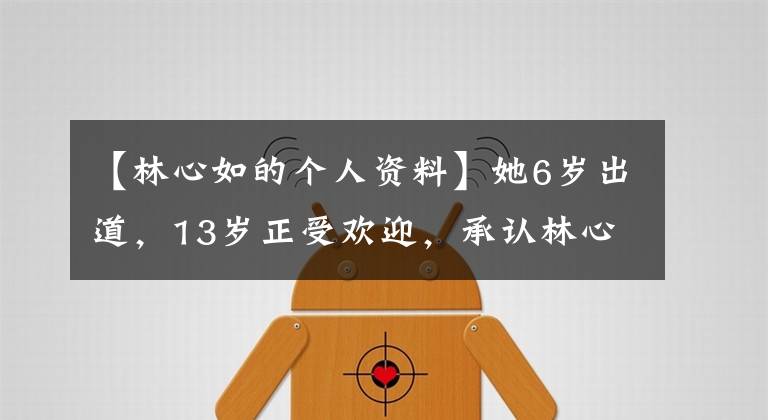 【林心如的個人資料】她6歲出道，13歲正受歡迎，承認(rèn)林心如為干媽，現(xiàn)在22歲就這樣長大了。