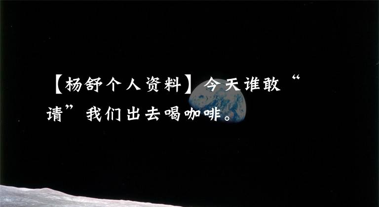 【楊舒?zhèn)€人資料】今天誰敢“請”我們出去喝咖啡。