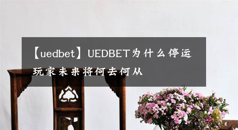 【uedbet】UEDBET為什么停運(yùn) 玩家未來(lái)將何去何從