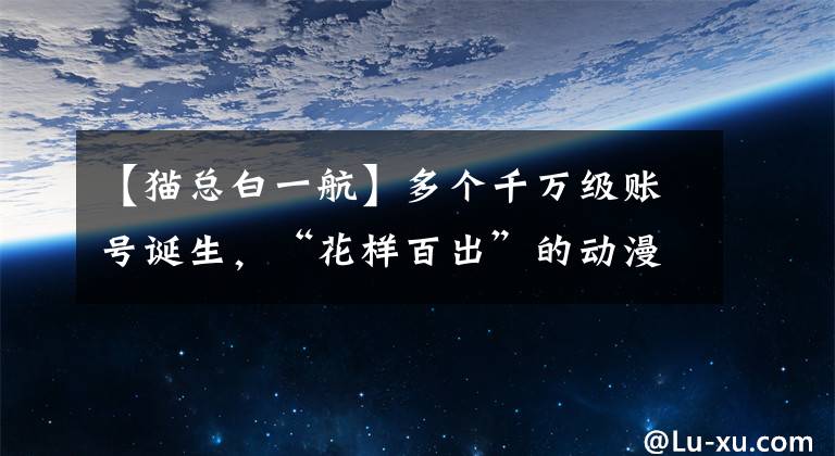 【貓總白一航】多個(gè)千萬(wàn)級(jí)賬號(hào)誕生，“花樣百出”的動(dòng)漫內(nèi)容在抖音迎來(lái)加速期？