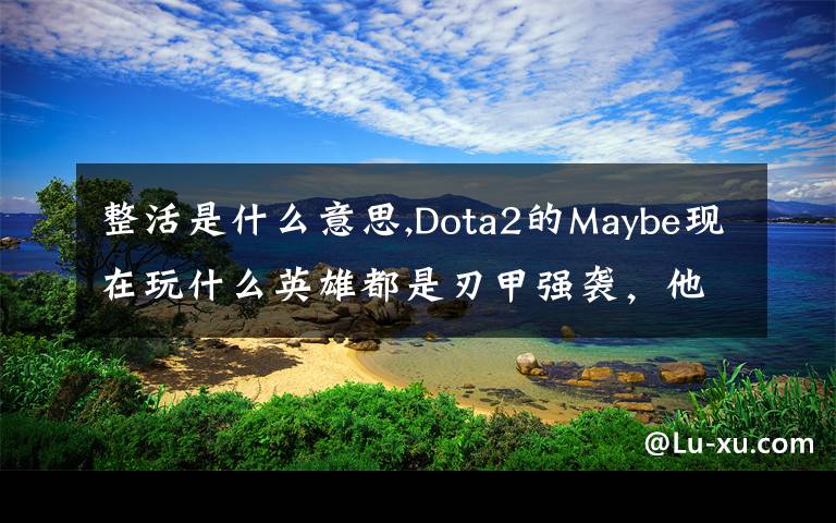 整活是什么意思,Dota2的Maybe現(xiàn)在玩什么英雄都是刃甲強(qiáng)襲，他這樣是不是在