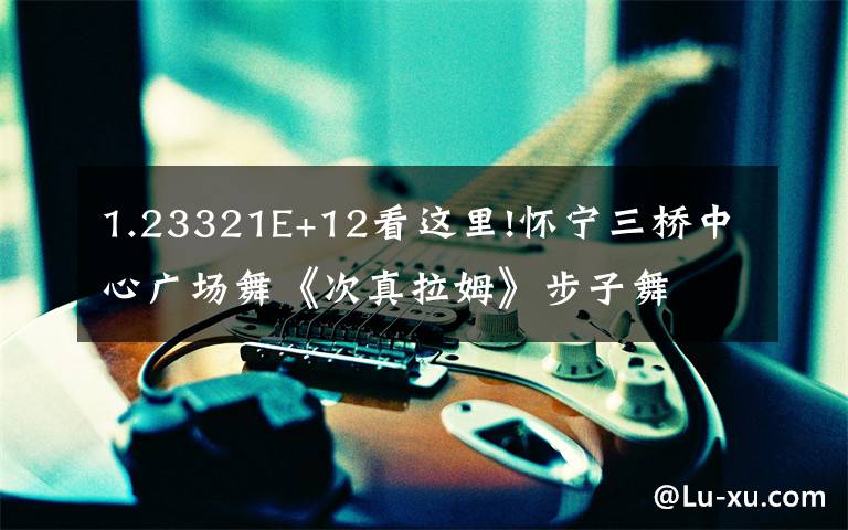 1.23321E+12看這里!懷寧三橋中心廣場(chǎng)舞《次真拉姆》步子舞