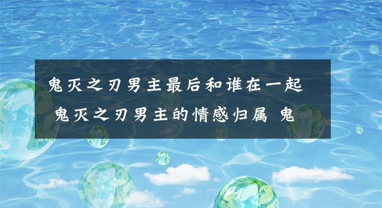 鬼滅之刃男主最后和誰在一起 鬼滅之刃男主的情感歸屬 鬼滅之刃男主角女主角