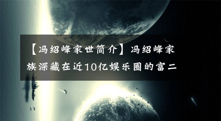 【馮紹峰家世簡(jiǎn)介】馮紹峰家族深藏在近10億娛樂(lè)圈的富二代們