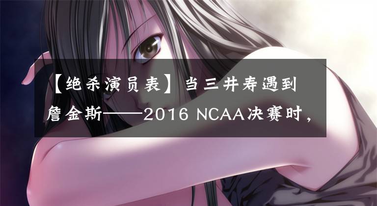 【絕殺演員表】當(dāng)三井壽遇到詹金斯——2016 NCAA決賽時，