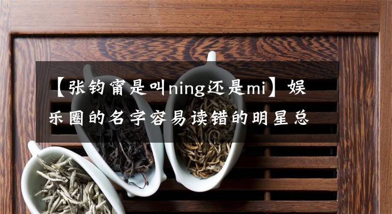 【張鈞甯是叫ning還是mi】娛樂圈的名字容易讀錯的明星總是有你能讀錯的明星。