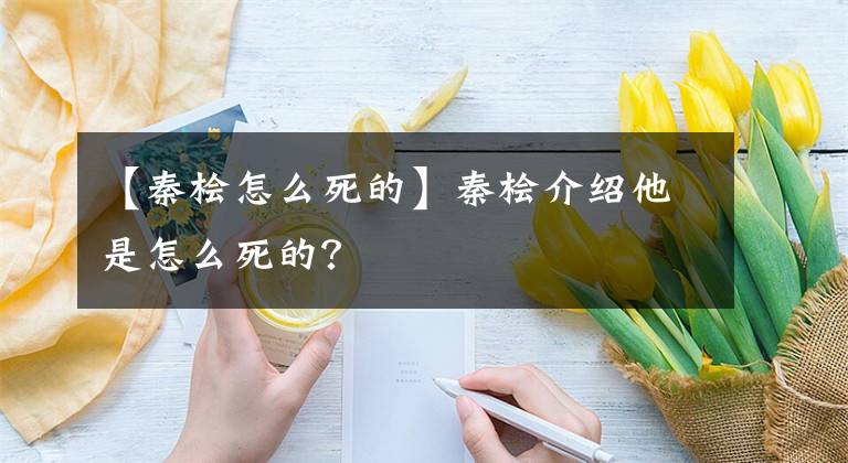 【秦檜怎么死的】秦檜介紹他是怎么死的？