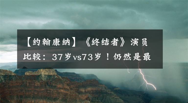 【約翰康納】《終結(jié)者》演員比較：37歲vs73歲！仍然是最強(qiáng)州長