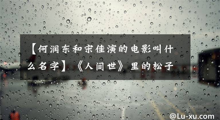 【何潤東和宋佳演的電影叫什么名字】《人間世》里的松子，娛樂圈的正史也很棒